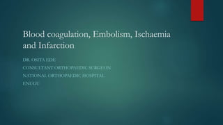 Blood coagulation, Embolism, Ischaemia
and Infarction
DR. OSITA EDE
CONSULTANT ORTHOPAEDIC SURGEON
NATIONAL ORTHOPAEDIC HOSPITAL
ENUGU
 
