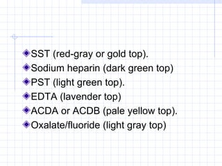 SST (red-gray or gold top).  Sodium heparin (dark green top)   PST (light green top).   EDTA (lavender top)   ACDA or ACDB (pale yellow top).  Oxalate/fluoride (light gray top)  
