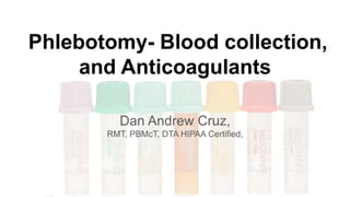 Phlebotomy- Blood collection,
and Anticoagulants
Dan Andrew Cruz,
RMT, PBMcT, DTA HIPAA Certified,
 
