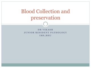 Blood Collection and 
preservation 
DR VIKASH 
JUNIOR RESIDENT PATHOLOGY 
IMS,BHU 
 
