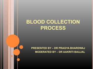 BLOOD COLLECTION
PROCESS
PRESENTED BY – DR PRAGYA BHARDWAJ
MODERATED BY – DR AAKRITI BAIJJAL
 