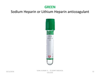 GREEN
Sodium Heparin or Lithium Heparin anticoagulant
10/13/2018 10
SUNIL KUMAR. P, ST.JOHN'S MEDICAL
COLLEGE
 