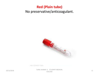 Red (Plain tube)
No preservative/anticoagulant.
10/13/2018 11
SUNIL KUMAR. P, ST.JOHN'S MEDICAL
COLLEGE
 