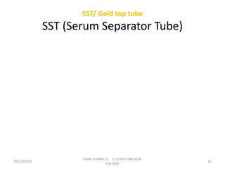SST/ Gold top tube
SST (Serum Separator Tube)
10/13/2018 12
SUNIL KUMAR. P, ST.JOHN'S MEDICAL
COLLEGE
 