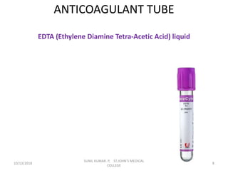 ANTICOAGULANT TUBE
EDTA (Ethylene Diamine Tetra-Acetic Acid) liquid
10/13/2018 8
SUNIL KUMAR. P, ST.JOHN'S MEDICAL
COLLEGE
 