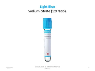 Light Blue
Sodium citrate (1:9 ratio).
10/13/2018 9
SUNIL KUMAR. P, ST.JOHN'S MEDICAL
COLLEGE
 