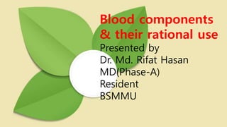Blood components
& their rational use
Presented by
Dr. Md. Rifat Hasan
MD(Phase-A)
Resident
BSMMU
 