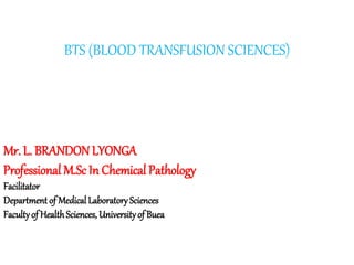 BTS (BLOOD TRANSFUSION SCIENCES)
Mr. L. BRANDONLYONGA
Professional M.Sc In Chemical Pathology
Facilitator
Department of Medical LaboratorySciences
Facultyof HealthSciences, Universityof Buea
 