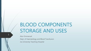 BLOOD COMPONENTS
STORAGE AND USES
Akor Emmanuel
Dept. of Haematology and Blood Transfusion
Jos University Teaching Hospital
1
 