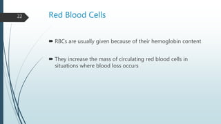 Red Blood Cells
 RBCs are usually given because of their hemoglobin content
 They increase the mass of circulating red blood cells in
situations where blood loss occurs
22
 