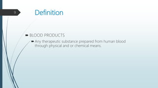 Definition
 BLOOD PRODUCTS
Any therapeutic substance prepared from human blood
through physical and or chemical means.
9
 