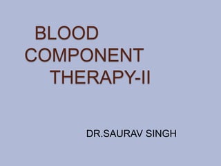 BLOOD
COMPONENT
  THERAPY-II

     DR.SAURAV SINGH
 