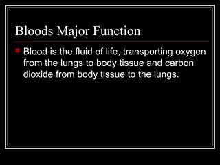 Bloods Major Function
 Blood is the fluid of life, transporting oxygen
from the lungs to body tissue and carbon
dioxide from body tissue to the lungs.
 