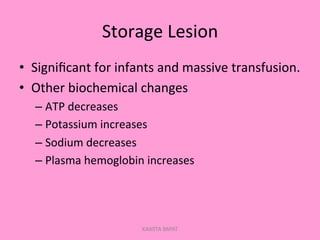 Storage	
  Lesion	
  
•  Signiﬁcant	
  for	
  infants	
  and	
  massive	
  transfusion.	
  
•  Other	
  biochemical	
  changes	
  
– ATP	
  decreases	
  
– Potassium	
  increases	
  
– Sodium	
  decreases	
  
– Plasma	
  hemoglobin	
  increases	
  
KAWITA BAPAT
 