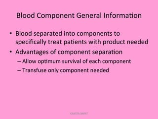 Blood	
  Component	
  General	
  Informa;on	
  
•  Blood	
  separated	
  into	
  components	
  to	
  
speciﬁcally	
  treat	
  pa;ents	
  with	
  product	
  needed	
  
•  Advantages	
  of	
  component	
  separa;on	
  
– Allow	
  op;mum	
  survival	
  of	
  each	
  component	
  
– Transfuse	
  only	
  component	
  needed	
  
	
  
KAWITA BAPAT
 