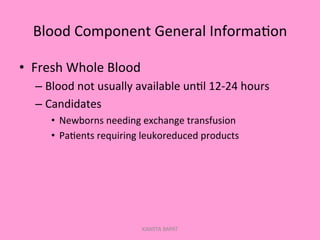 Blood	
  Component	
  General	
  Informa;on	
  
•  Fresh	
  Whole	
  Blood	
  
– Blood	
  not	
  usually	
  available	
  un;l	
  12-­‐24	
  hours	
  
– Candidates	
  
•  Newborns	
  needing	
  exchange	
  transfusion	
  
•  Pa;ents	
  requiring	
  leukoreduced	
  products	
  
KAWITA BAPAT
 