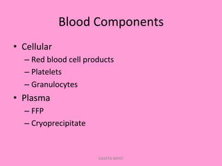 Blood	
  Components	
  
•  Cellular	
  
– Red	
  blood	
  cell	
  products	
  
– Platelets	
  
– Granulocytes	
  
•  Plasma	
  
– FFP	
  
– Cryoprecipitate	
  
KAWITA BAPAT
 