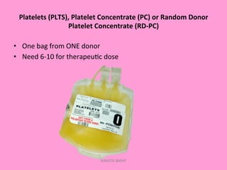Platelets	
  (PLTS),	
  Platelet	
  Concentrate	
  (PC)	
  or	
  Random	
  Donor	
  
Platelet	
  Concentrate	
  (RD-­‐PC)	
  
•  One	
  bag	
  from	
  ONE	
  donor	
  
•  Need	
  6-­‐10	
  for	
  therapeu;c	
  dose	
  
KAWITA BAPAT
 