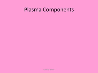 Plasma	
  Components	
  
KAWITA BAPAT
 