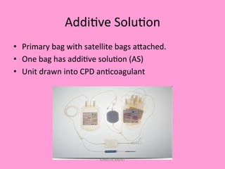 Addi;ve	
  Solu;on	
  
•  Primary	
  bag	
  with	
  satellite	
  bags	
  aPached.	
  
•  One	
  bag	
  has	
  addi;ve	
  solu;on	
  (AS)	
  
•  Unit	
  drawn	
  into	
  CPD	
  an;coagulant	
  
KAWITA BAPAT
 