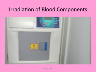Irradia;on	
  of	
  Blood	
  Components	
  
KAWITA BAPAT
 
