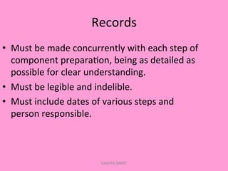 Records	
  
•  Must	
  be	
  made	
  concurrently	
  with	
  each	
  step	
  of	
  
component	
  prepara;on,	
  being	
  as	
  detailed	
  as	
  
possible	
  for	
  clear	
  understanding.	
  
•  Must	
  be	
  legible	
  and	
  indelible.	
  
•  Must	
  include	
  dates	
  of	
  various	
  steps	
  and	
  
person	
  responsible.	
  
KAWITA BAPAT
 