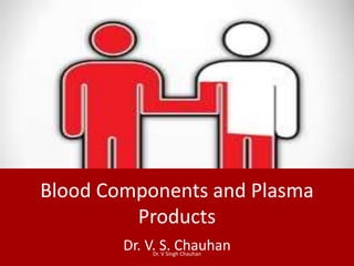 Blood Components and Plasma
Products
Dr. V. S. ChauhanDr. V Singh Chauhan
 