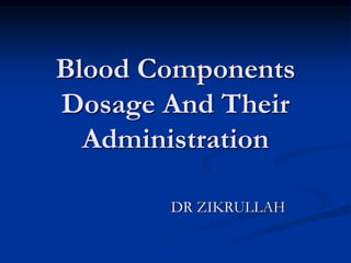 Blood Components
Dosage And Their
Administration
DR ZIKRULLAH
 