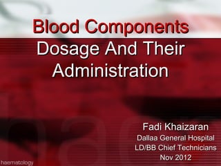 Blood Components
Dosage And Their
  Administration

            Fadi Khaizaran
           Dallaa General Hospital
          LD/BB Chief Technicians
                  Nov 2012
 