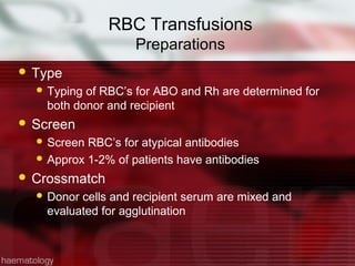 RBC Transfusions
                    Preparations
 Type
   Typing of RBC’s for ABO and Rh are determined for
    both donor and recipient
 Screen
   Screen RBC’s for atypical antibodies
   Approx 1-2% of patients have antibodies

 Crossmatch
   Donor cells and recipient serum are mixed and
    evaluated for agglutination
 