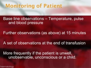 Base line observations – Temperature, pulse
  and blood pressure

Further observations (as above) at 15 minutes

A set of observations at the end of transfusion

More frequently if the patient is unwell,
  unobservable, unconscious or a child.
 