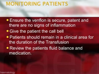 Ensure  the venflon is secure, patent and
 there are no signs of inflammation
Give the patient the call bell
Patients should remain in a clinical area for
 the duration of the Transfusion
Review the patients fluid balance and
 medication.
 