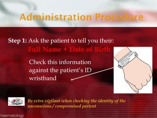 Step 1: Ask the patient to tell you their:
       Full Name + Date of Birth
        Check this information
        against the patient’s ID
        wristband


       Be extra vigilant when checking the identity of the
       unconscious / compromised patient
 
