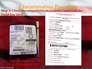 Administration Procedure
Step 3: Check the compatibility/traceability label with the
blood bag label




      Any discrepancies DO
       NOT TRANSFUSE !
 