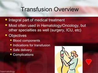Transfusion Overview
 Integralpart of medical treatment
 Most often used in Hematology/Oncology, but
  other specialties as well (surgery, ICU, etc)
 Objectives
   Blood  components
   Indications for transfusion
   Safe delivery
   Complications
 