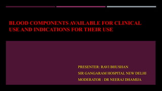 BLOOD COMPONENTS AVAILABLE FOR CLINICAL
USE AND INDICATIONS FOR THEIR USE
PRESENTER: RAVI BHUSHAN
SIR GANGARAM HOSPITAL NEW DELHI
MODERATOR : DR NEERAJ DHAMIJA
 