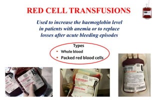 Types
 Whole blood
 Packed red blood cells
RED CELL TRANSFUSIONS
Used to increase the haemoglobin level
in patients with anemia or to replace
losses after acute bleeding episodes
 