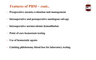 - Preoperative anemia evaluation and management
- Intraoperative and postoperative autologous salvage
- Intraoperative normovolemic hemodilution
- Point of care hemostasis testing
- Use of hemostatic agents
- Limiting phlebotomy blood loss for laboratory testing
Features of PBM – cont..
 