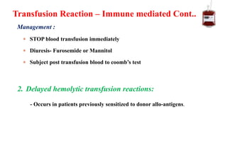 Management :
 STOP blood transfusion immediately
 Diuresis- Furosemide or Mannitol
 Subject post transfusion blood to coomb’s test
Transfusion Reaction – Immune mediated Cont..
2. Delayed hemolytic transfusion reactions:
- Occurs in patients previously sensitized to donor allo-antigens.
 
