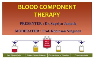 BLOOD COMPONENT
THERAPY
PRESENTER : Dr. Supriya Jamatia
MODERATOR : Prof. Robinson Ningshen
 