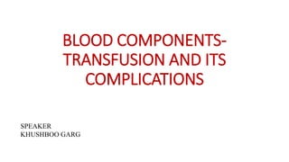 BLOOD COMPONENTS-
TRANSFUSION AND ITS
COMPLICATIONS
SPSSP
SPEAKER
KHUSHBOO GARG
 