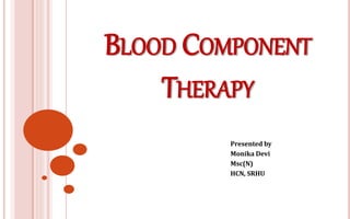 BLOOD COMPONENT
THERAPY
Presented by
Monika Devi
Msc(N)
HCN, SRHU
 