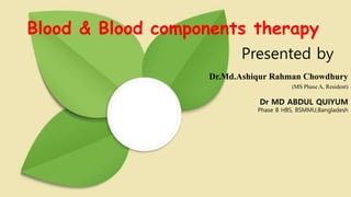 Blood & Blood components therapy
Presented by
Dr.Md.Ashiqur Rahman Chowdhury
(MS Phase A, Resident)
Dr MD ABDUL QUIYUM
Phase B HBS, BSMMU,Bangladesh
 