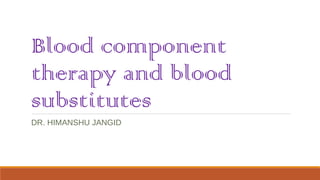 Blood component
therapy and blood
substitutes
DR. HIMANSHU JANGID
 