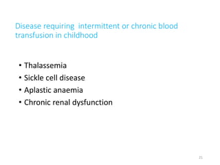 Disease requiring intermittent or chronic blood 
transfusion in childhood 
• Thalassemia 
• Sickle cell disease 
• Aplastic anaemia 
• Chronic renal dysfunction 
21 
 