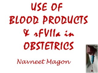 USE OF
BLOOD PRODUCTS
& rFVIIa in
OBSTETRICS
Navneet Magon
 