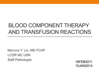 BLOOD COMPONENT THERAPY
AND TRANSFUSION REACTIONS
Mercury Y. Lin, MD FCAP
LCDR MC USN
Staff Pathologist
16FEB2011
15JAN2014
 
