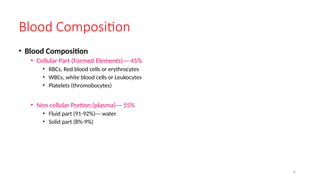 Blood Composition
• Blood Composition
• Cellular Part (Formed Elements)--- 45%
• RBCs, Red blood cells or erythrocytes
• WBCs, white blood cells or Leukocytes
• Platelets (thromobocytes)
• Non cellular Portion (plasma)--- 55%
• Fluid part (91-92%)--- water
• Solid part (8%-9%)
5
 