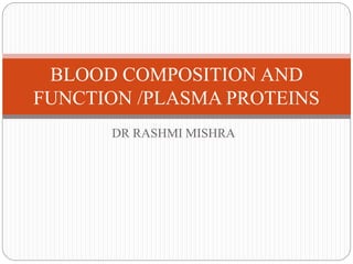 DR RASHMI MISHRA
BLOOD COMPOSITION AND
FUNCTION /PLASMA PROTEINS
 