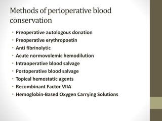 Methods of perioperative blood
conservation
• Preoperative autologous donation
• Preoperative erythropoetin
• Anti fibrinolytic
• Acute normovolemic hemodilution
• Intraoperative blood salvage
• Postoperative blood salvage
• Topical hemostatic agents
• Recombinant Factor VIIA
• Hemoglobin-Based Oxygen Carrying Solutions
 